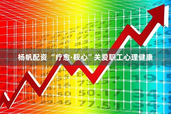 杨帆配资 “疗愈·鞍心”关爱职工心理健康