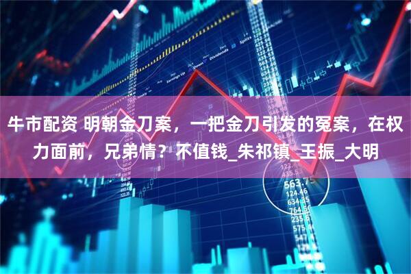 牛市配资 明朝金刀案，一把金刀引发的冤案，在权力面前，兄弟情？不值钱_朱祁镇_王振_大明