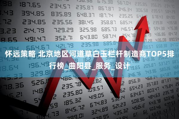怀远策略 北京地区河道草白玉栏杆制造商TOP5排行榜_曲阳县_服务_设计