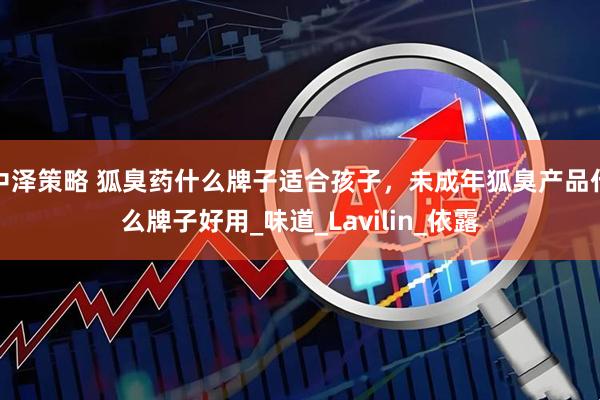中泽策略 狐臭药什么牌子适合孩子，未成年狐臭产品什么牌子好用_味道_Lavilin_依露