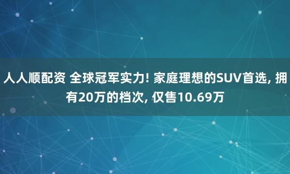 人人顺配资 全球冠军实力! 家庭理想的SUV首选, 拥有20万的档次, 仅售10.69万