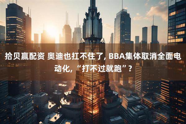拾贝赢配资 奥迪也扛不住了, BBA集体取消全面电动化, “打不过就跑”?