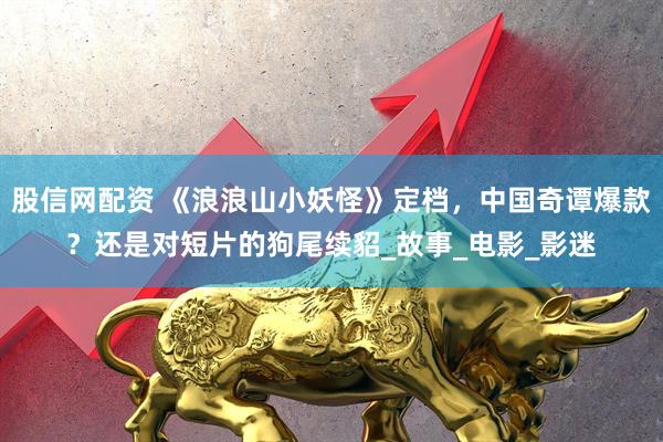 股信网配资 《浪浪山小妖怪》定档，中国奇谭爆款？还是对短片的狗尾续貂_故事_电影_影迷