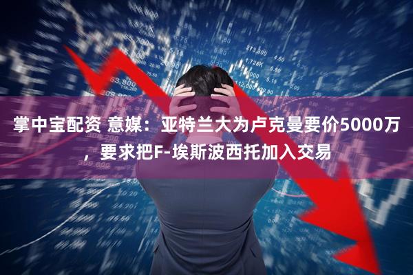 掌中宝配资 意媒：亚特兰大为卢克曼要价5000万，要求把F-埃斯波西托加入交易