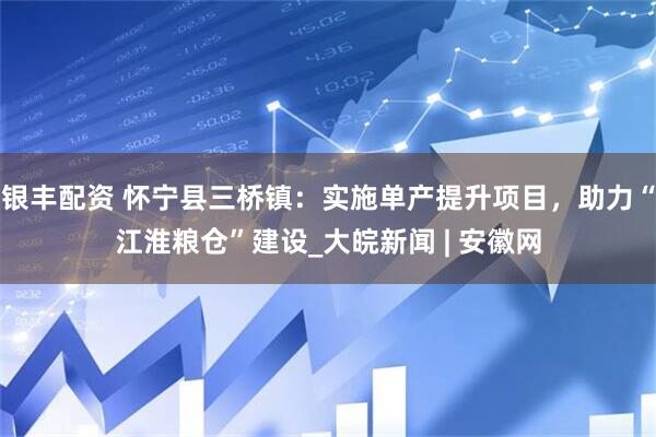 银丰配资 怀宁县三桥镇：实施单产提升项目，助力“江淮粮仓”建设_大皖新闻 | 安徽网