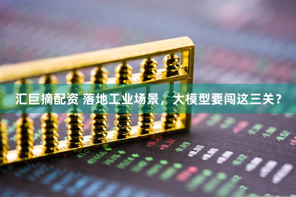 汇巨摘配资 落地工业场景，大模型要闯这三关？