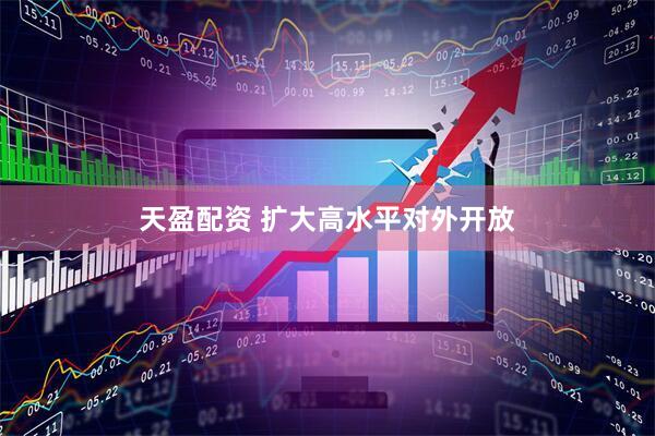 天盈配资 扩大高水平对外开放