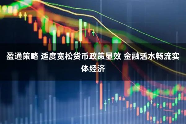 盈通策略 适度宽松货币政策显效 金融活水畅流实体经济