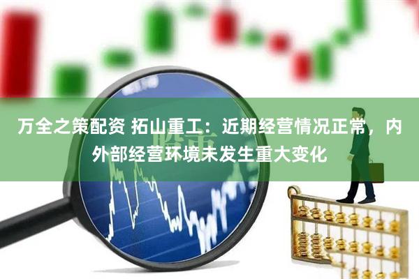 万全之策配资 拓山重工：近期经营情况正常，内外部经营环境未发生重大变化