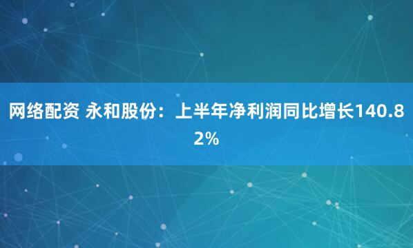 网络配资 永和股份：上半年净利润同比增长140.82%