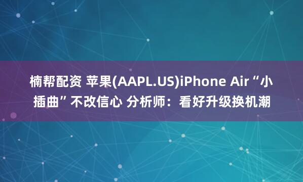 楠帮配资 苹果(AAPL.US)iPhone Air“小插曲”不改信心 分析师：看好升级换机潮