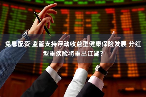 免息配资 监管支持浮动收益型健康保险发展 分红型重疾险将重出江湖?