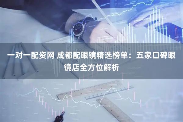 一对一配资网 成都配眼镜精选榜单:五家口碑眼镜店全方位解析