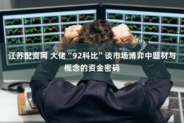 江苏配资网 大佬“92科比”谈市场博弈中题材与概念的资金密码