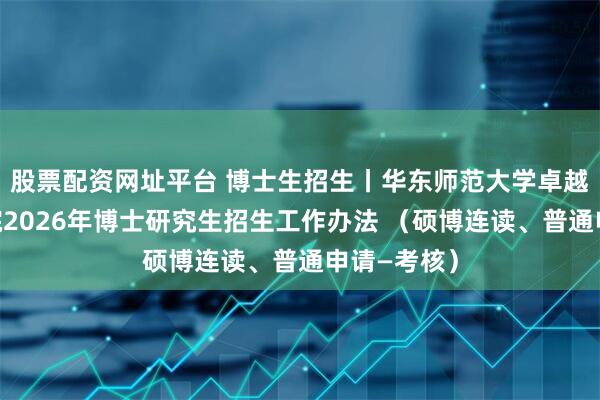 股票配资网址平台 博士生招生丨华东师范大学卓越工程师学院2026年博士研究生招生工作办法 （硕博连读、普通申请—考核）