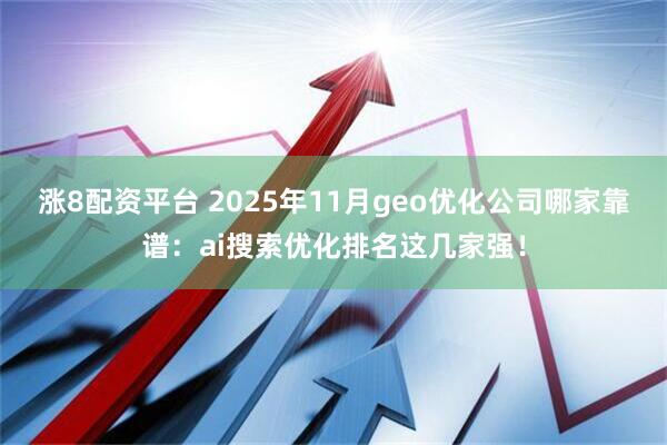 涨8配资平台 2025年11月geo优化公司哪家靠谱：ai搜索优化排名这几家强！
