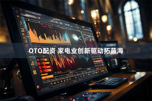 OTO配资 家电业创新驱动拓蓝海
