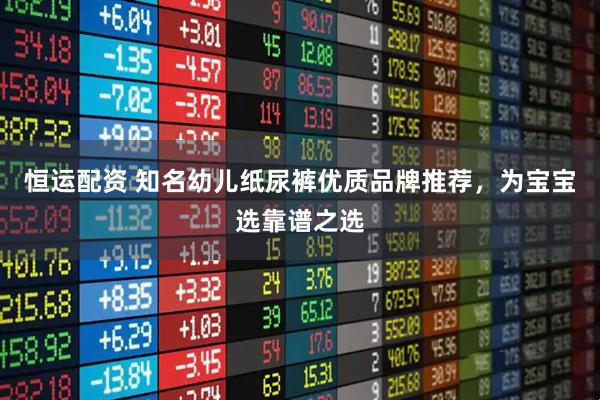 恒运配资 知名幼儿纸尿裤优质品牌推荐，为宝宝选靠谱之选