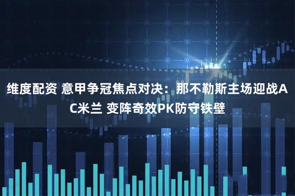 维度配资 意甲争冠焦点对决：那不勒斯主场迎战AC米兰 变阵奇效PK防守铁壁