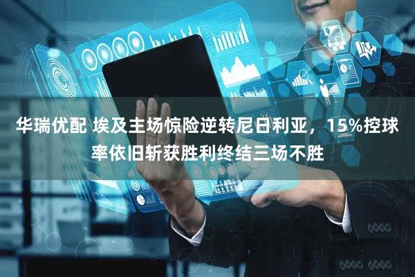 华瑞优配 埃及主场惊险逆转尼日利亚，15%控球率依旧斩获胜利终结三场不胜