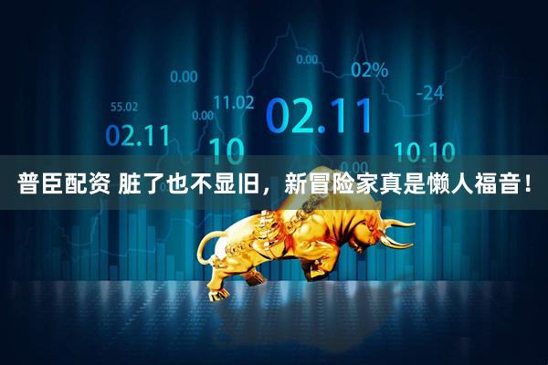 普臣配资 脏了也不显旧，新冒险家真是懒人福音！
